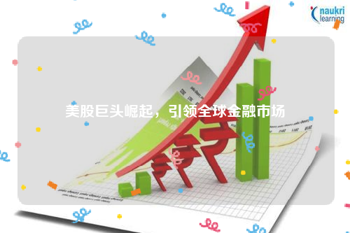 美股巨头崛起，引领全球金融市场