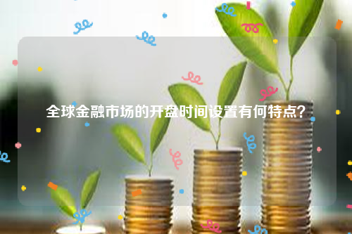 全球金融市场的开盘时间设置有何特点？