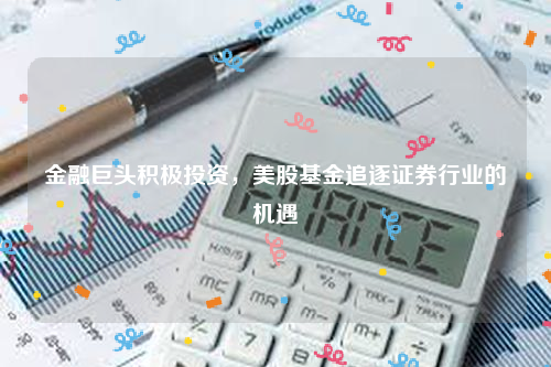 金融巨头积极投资，美股基金追逐证券行业的机遇