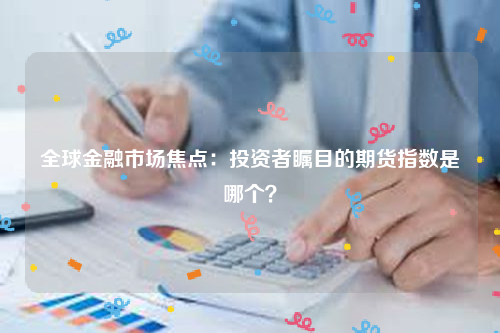 全球金融市场焦点：投资者瞩目的期货指数是哪个？