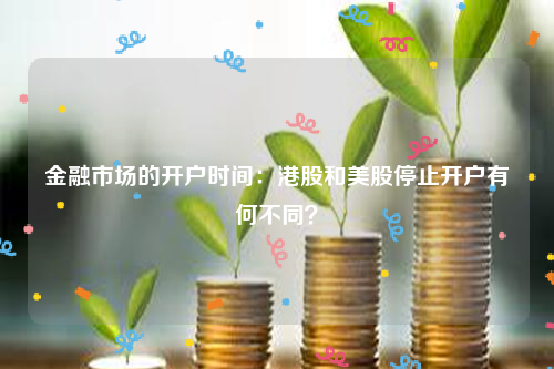 金融市场的开户时间：港股和美股停止开户有何不同？