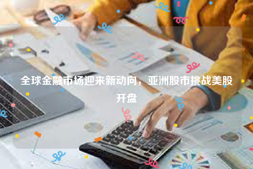 全球金融市场迎来新动向，亚洲股市挑战美股开盘