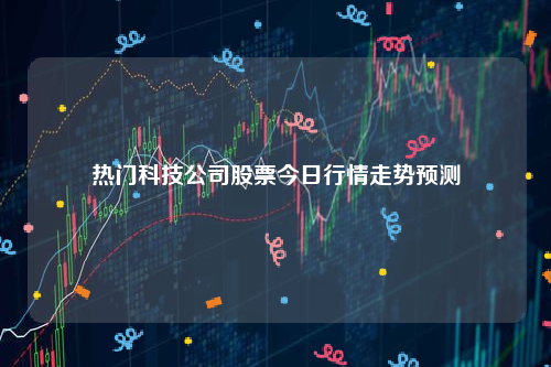 热门科技公司股票今日行情走势预测