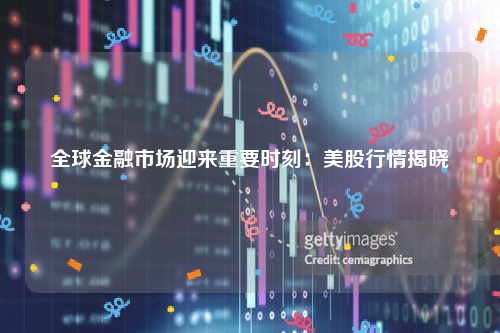 全球金融市场迎来重要时刻：美股行情揭晓