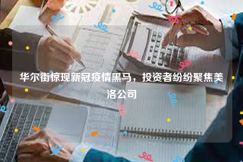 华尔街惊现新冠疫情黑马，投资者纷纷聚焦美洛公司