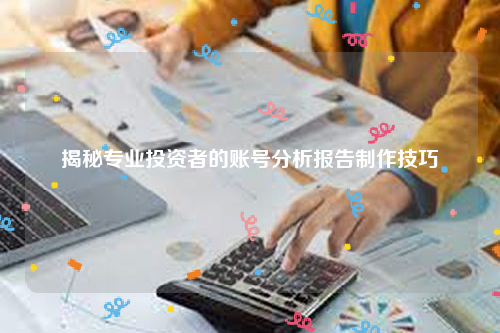 揭秘专业投资者的账号分析报告制作技巧