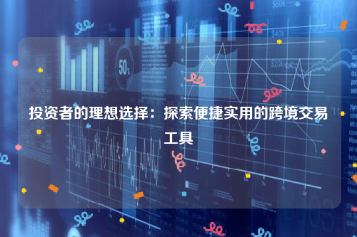 投资者的理想选择：探索便捷实用的跨境交易工具