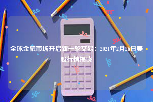 全球金融市场开启新一轮交易：2021年2月26日美股行情揭晓