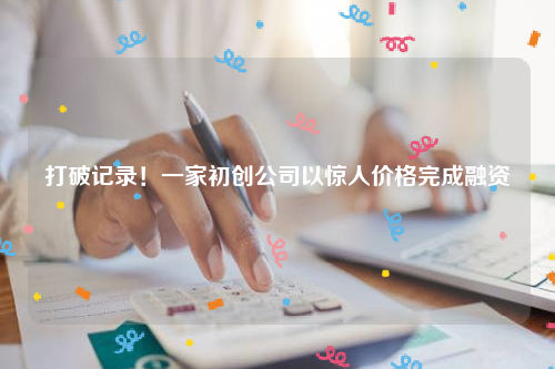 打破记录！一家初创公司以惊人价格完成融资