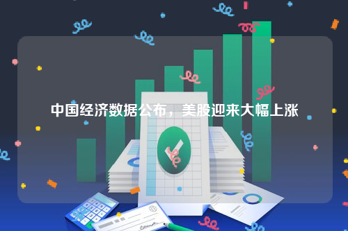 中国经济数据公布，美股迎来大幅上涨