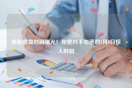 美股收盘时间曝光！你绝对不知道的1月8日惊人时刻